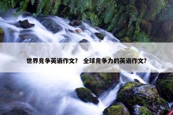 世界竞争英语作文？ 全球竞争力的英语作文？
