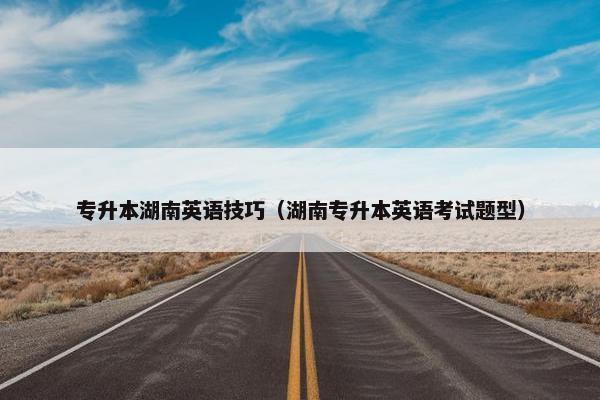 专升本湖南英语技巧（湖南专升本英语考试题型）