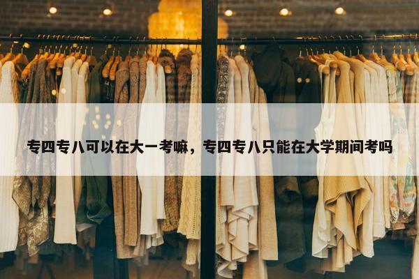 专四专八可以在大一考嘛，专四专八只能在大学期间考吗