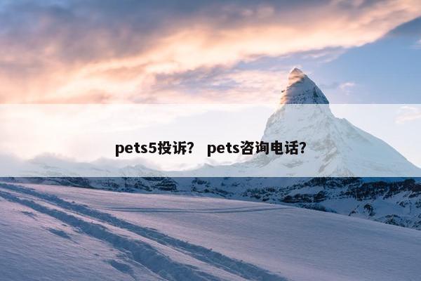 pets5投诉？ pets咨询电话？
