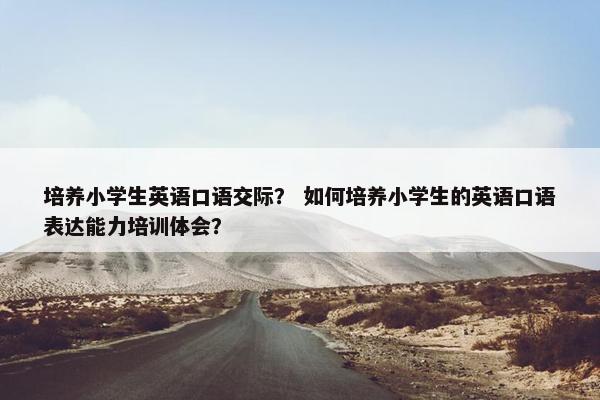 培养小学生英语口语交际？ 如何培养小学生的英语口语表达能力培训体会？