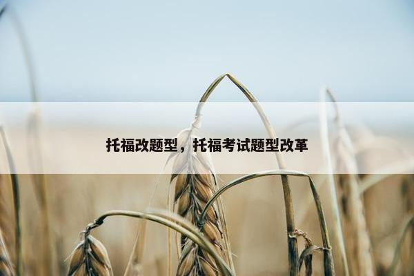 托福改题型，托福考试题型改革