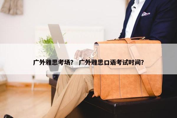 广外雅思考场？ 广外雅思口语考试时间？