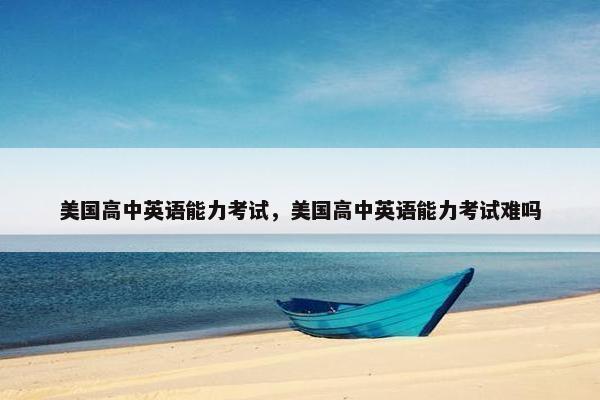 美国高中英语能力考试，美国高中英语能力考试难吗