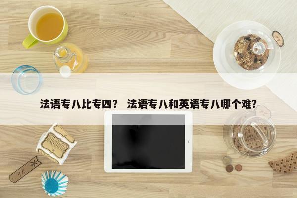 法语专八比专四？ 法语专八和英语专八哪个难？