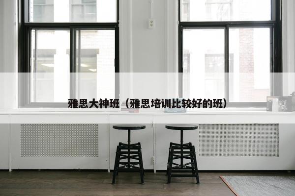 雅思大神班（雅思培训比较好的班）