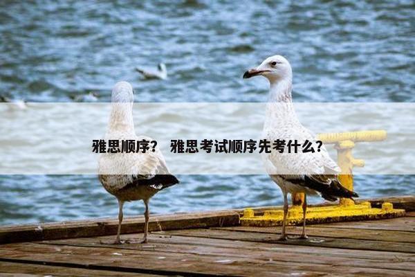 雅思顺序？ 雅思考试顺序先考什么？