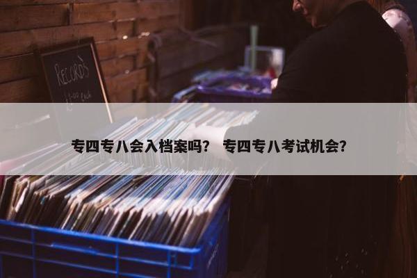 专四专八会入档案吗？ 专四专八考试机会？