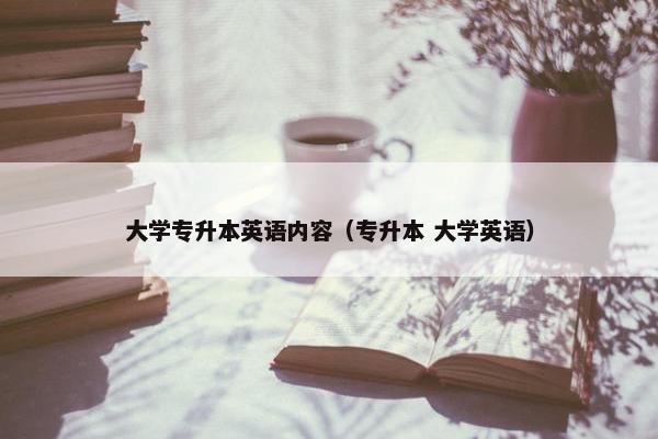 大学专升本英语内容（专升本 大学英语）