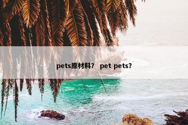 pets原材料？ pet pets？