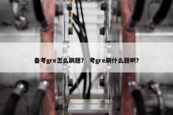备考gre怎么刷题？ 考gre刷什么题啊？