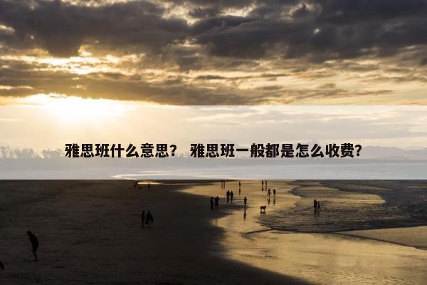 雅思班什么意思？ 雅思班一般都是怎么收费？
