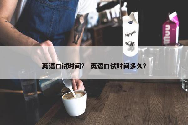 英语口试时间？ 英语口试时间多久？