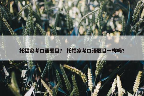托福家考口语题目？ 托福家考口语题目一样吗？