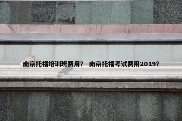 南京托福培训班费用？ 南京托福考试费用2019？