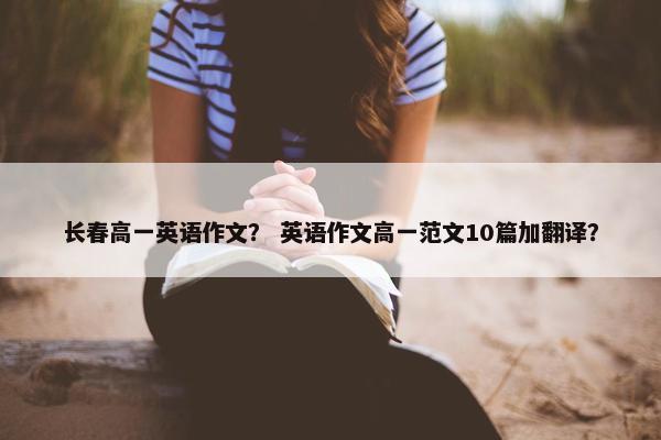长春高一英语作文？ 英语作文高一范文10篇加翻译？