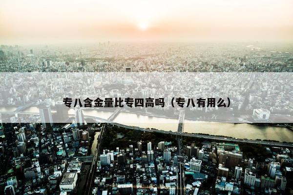 专八含金量比专四高吗（专八有用么）