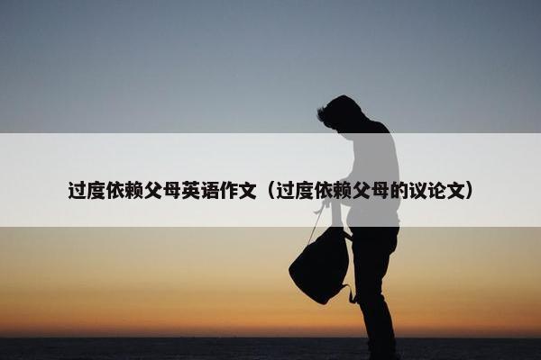 过度依赖父母英语作文（过度依赖父母的议论文）