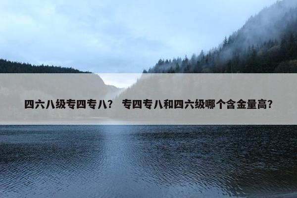 四六八级专四专八？ 专四专八和四六级哪个含金量高？