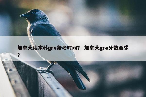 加拿大读本科gre备考时间？ 加拿大gre分数要求？
