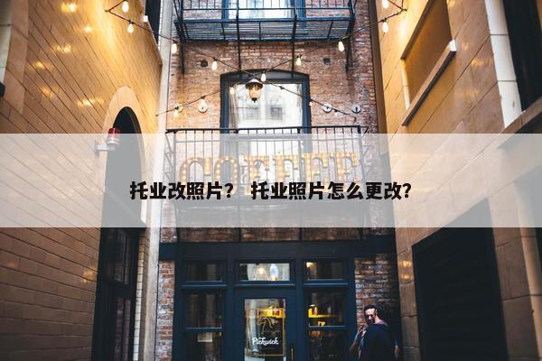 托业改照片？ 托业照片怎么更改？