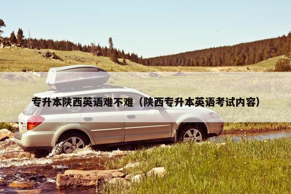 专升本陕西英语难不难（陕西专升本英语考试内容）