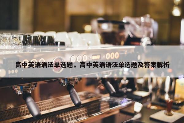 高中英语语法单选题，高中英语语法单选题及答案解析