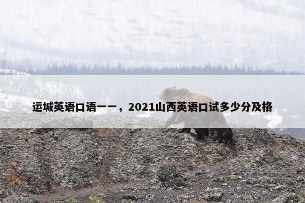 运城英语口语一一，2021山西英语口试多少分及格