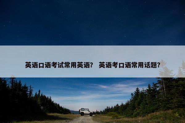 英语口语考试常用英语？ 英语考口语常用话题？