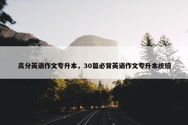 高分英语作文专升本，30篇必背英语作文专升本统招