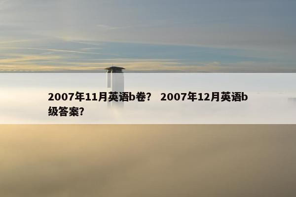 2007年11月英语b卷？ 2007年12月英语b级答案？