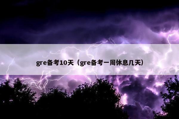 gre备考10天（gre备考一周休息几天）