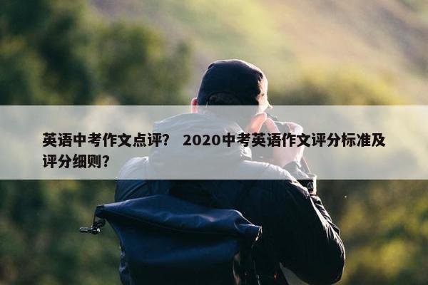 英语中考作文点评？ 2020中考英语作文评分标准及评分细则？