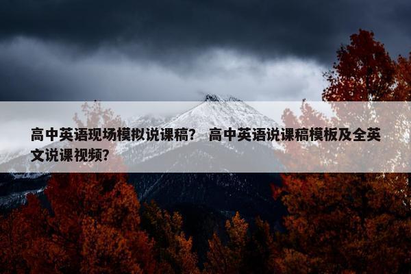 高中英语现场模拟说课稿？ 高中英语说课稿模板及全英文说课视频？