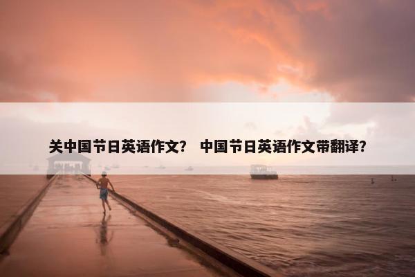 关中国节日英语作文？ 中国节日英语作文带翻译？