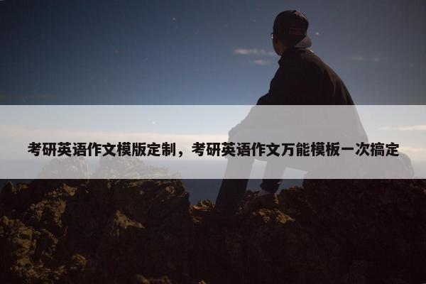 考研英语作文模版定制，考研英语作文万能模板一次搞定