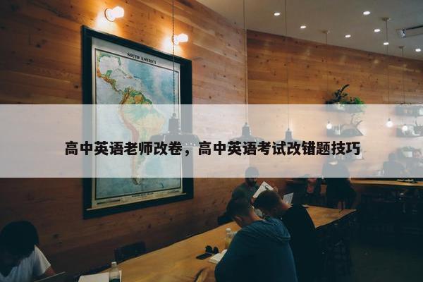 高中英语老师改卷，高中英语考试改错题技巧