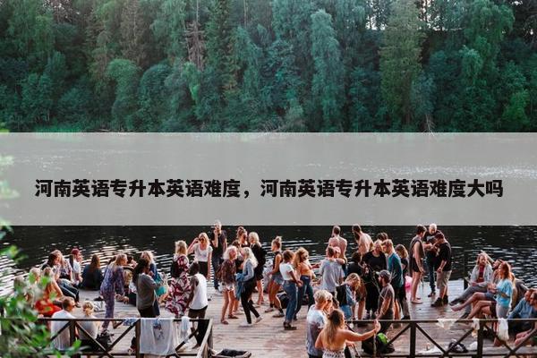 河南英语专升本英语难度，河南英语专升本英语难度大吗