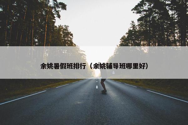 余姚暑假班排行（余姚辅导班哪里好）