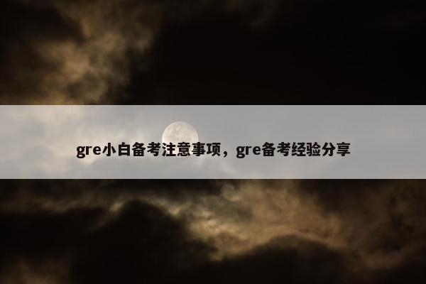 gre小白备考注意事项，gre备考经验分享