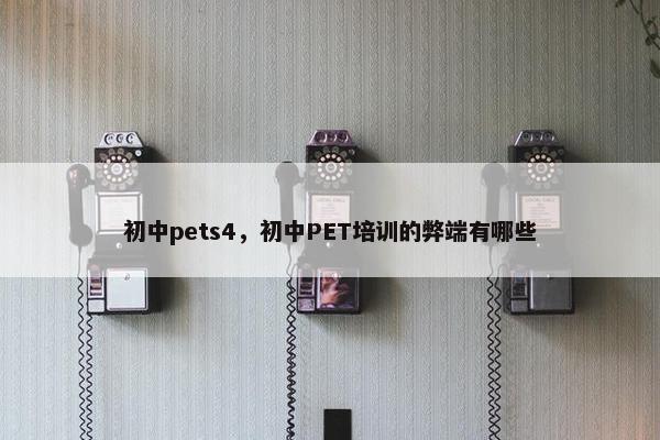 初中pets4，初中PET培训的弊端有哪些