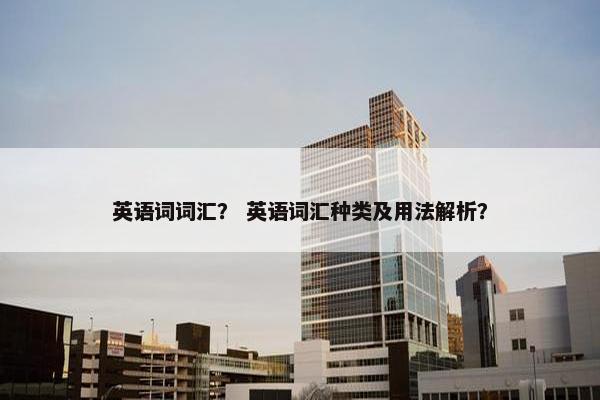 英语词词汇？ 英语词汇种类及用法解析？