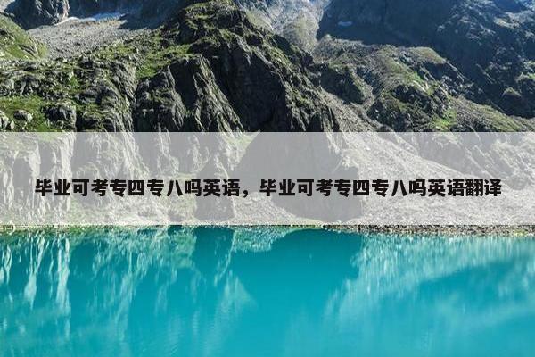 毕业可考专四专八吗英语，毕业可考专四专八吗英语翻译