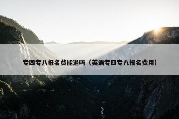 专四专八报名费能退吗（英语专四专八报名费用）