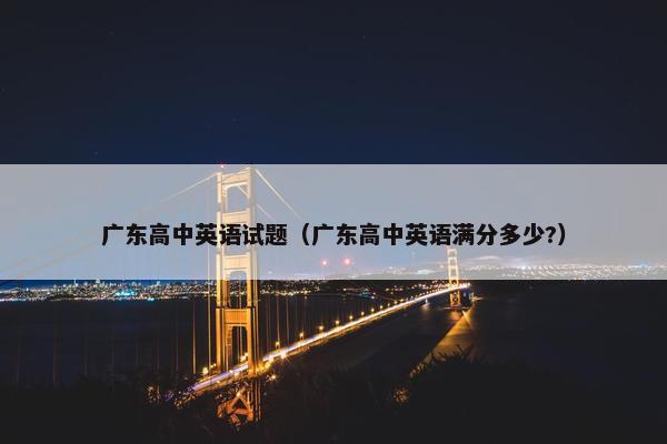 广东高中英语试题（广东高中英语满分多少?）