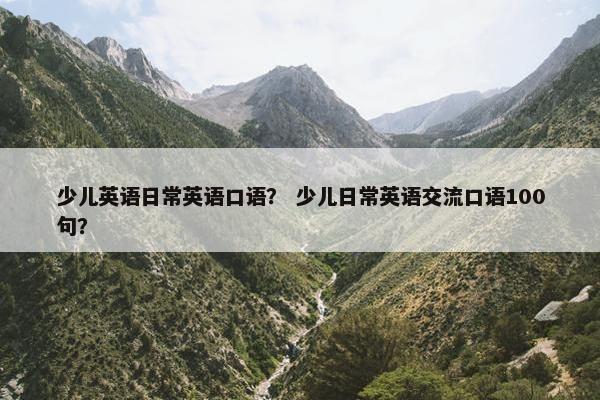 少儿英语日常英语口语？ 少儿日常英语交流口语100句？