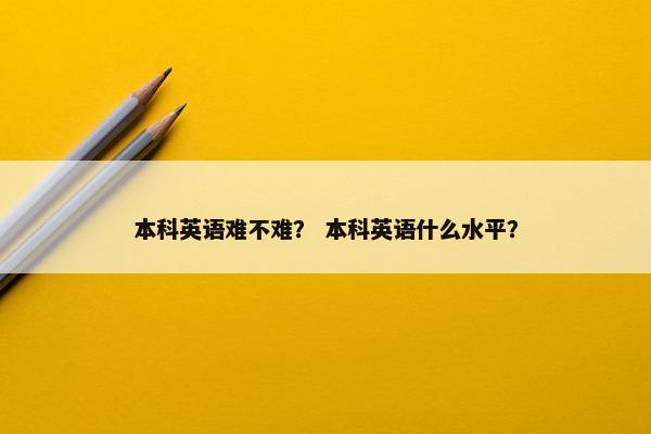 本科英语难不难？ 本科英语什么水平？