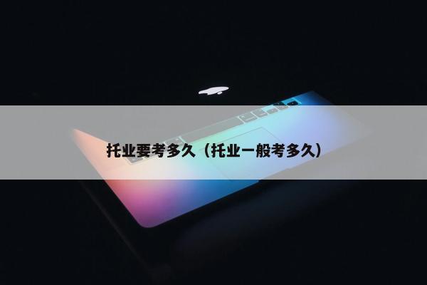 托业要考多久（托业一般考多久）