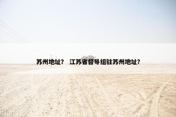 苏州地址？ 江苏省督导组驻苏州地址？