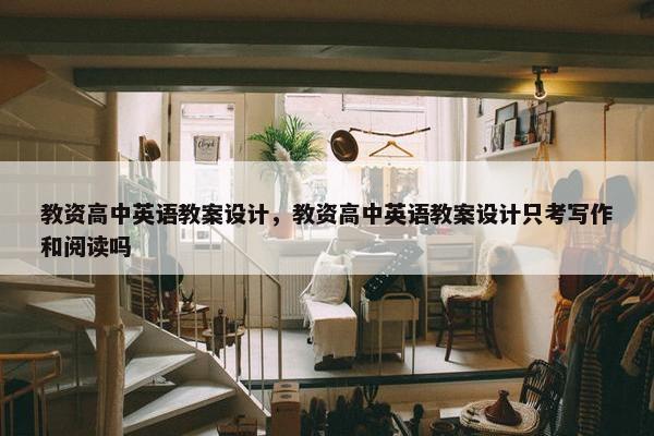 教资高中英语教案设计，教资高中英语教案设计只考写作和阅读吗